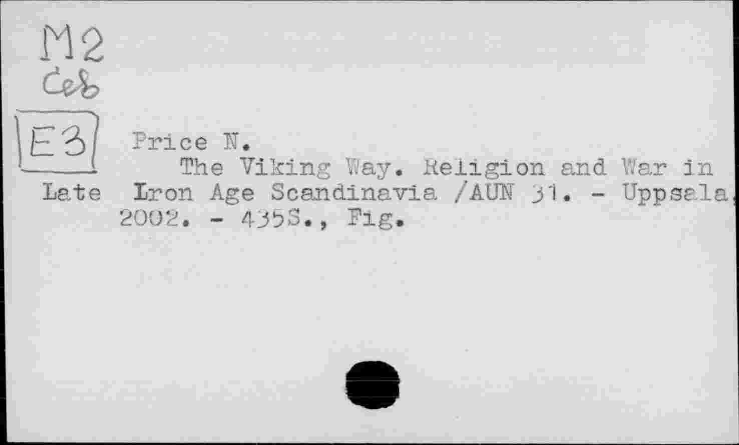 ﻿И 2
Late
Price К.
The Viking Way. Keligion and War in Iron Age Scandinavia /AUN 31. - Uppsala 2002. - 4353., Pig.